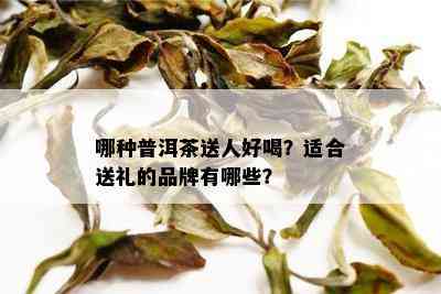 哪种普洱茶送人好喝？适合送礼的品牌有哪些？