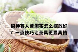 招待客人普洱茶怎么摆放好？一点技巧让茶具更显高档