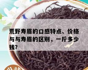 荒野寿眉的口感特点、价格与与寿眉的区别，一斤多少钱？