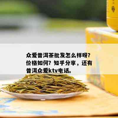 众爱普洱茶批发怎么样呀？价格如何？知乎分享，还有普洱众爱ktv电话。