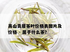 高山贡眉茶叶价格表图片及价格 - 属于什么茶？