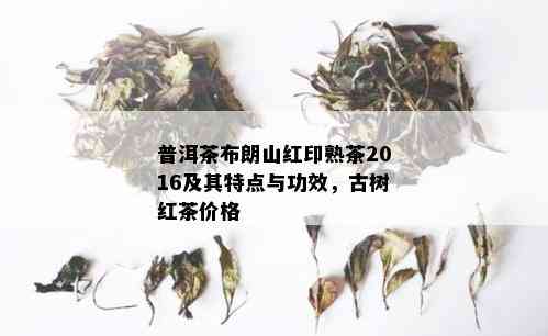 普洱茶布朗山红印熟茶2016及其特点与功效，古树红茶价格