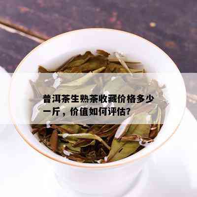 普洱茶生熟茶收藏价格多少一斤，价值如何评估？