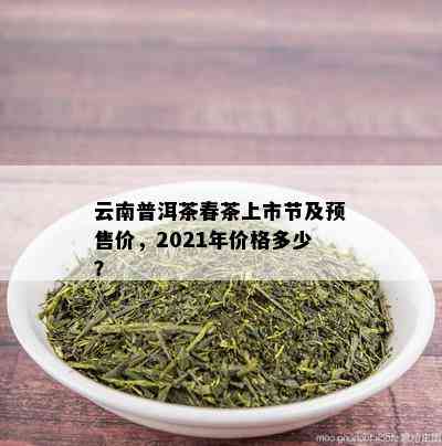 云南普洱茶春茶上市节及预售价，2021年价格多少？