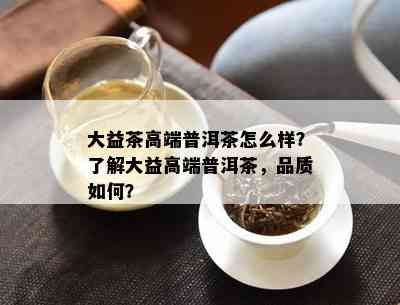 大益茶高端普洱茶怎么样？了解大益高端普洱茶，品质如何？