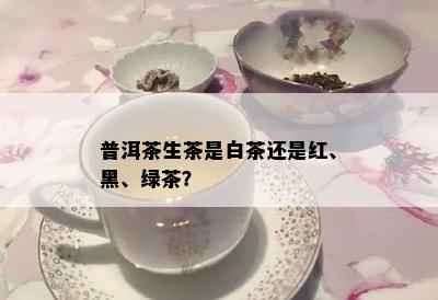 普洱茶生茶是白茶还是红、黑、绿茶？