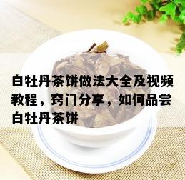 白牡丹茶饼做法大全及视频教程，窍门分享，如何品尝白牡丹茶饼