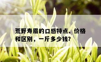 荒野寿眉的口感特点、价格和区别，一斤多少钱？