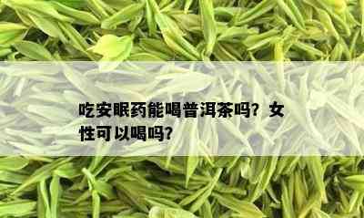 吃安眠能喝普洱茶吗？女性可以喝吗？