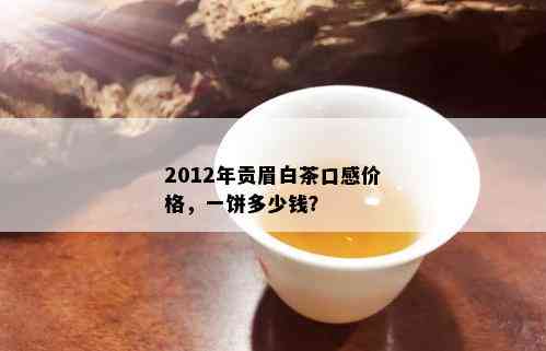 2012年贡眉白茶口感价格，一饼多少钱？