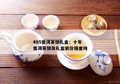 405普洱茶饼礼盒：十年普洱茶饼及礼盒装价格查询