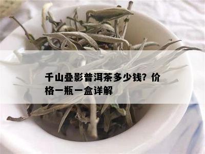 千山叠影普洱茶多少钱？价格一瓶一盒详解