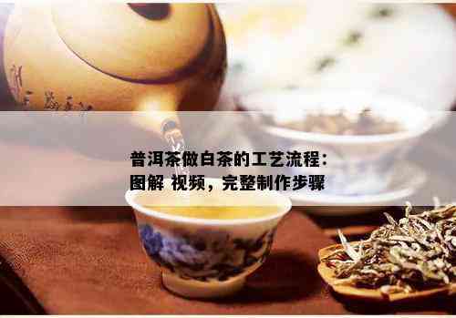 普洱茶做白茶的工艺流程：图解 视频，完整制作步骤