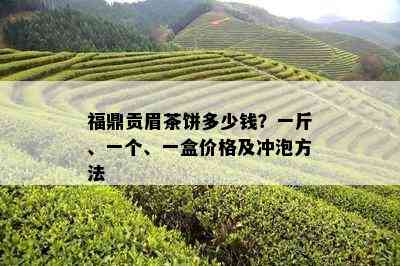 福鼎贡眉茶饼多少钱？一斤、一个、一盒价格及冲泡方法