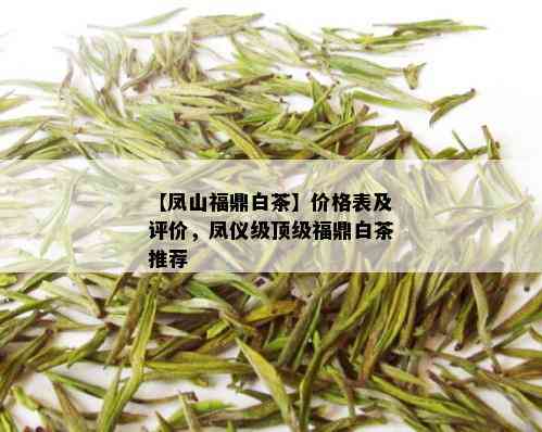 【凤山福鼎白茶】价格表及评价，凤仪级顶级福鼎白茶推荐