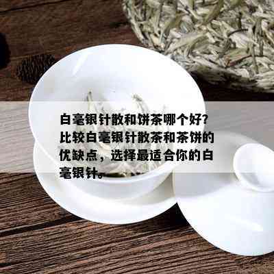 白毫银针散和饼茶哪个好？比较白毫银针散茶和茶饼的优缺点，选择最适合你的白毫银针。