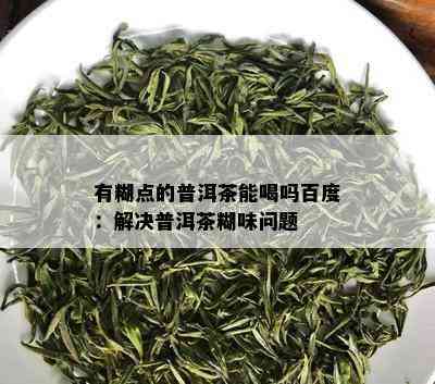 有糊点的普洱茶能喝吗百度：解决普洱茶糊味问题