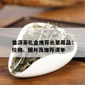 普洱茶礼盒推荐长辈用品：价格、图片及推荐清单