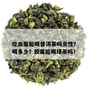 吃血脂能喝普洱茶吗女性？喝多少？胶囊能喝绿茶吗？