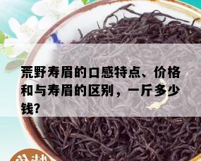 荒野寿眉的口感特点、价格和与寿眉的区别，一斤多少钱？