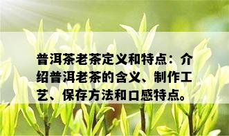 普洱茶老茶定义和特点：介绍普洱老茶的含义、制作工艺、保存方法和口感特点。