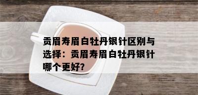 贡眉寿眉白牡丹银针区别与选择：贡眉寿眉白牡丹银针哪个更好？