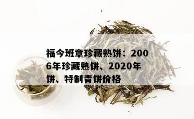 福今班章珍藏熟饼：2006年珍藏熟饼、2020年饼、特制青饼价格