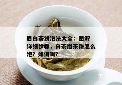 眉白茶饼泡法大全：图解 详细步骤，白茶眉茶饼怎么泡？如何喝？