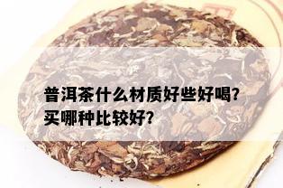 普洱茶什么材质好些好喝？买哪种比较好？