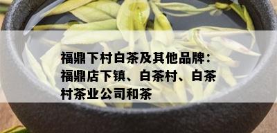 福鼎下村白茶及其他品牌：福鼎店下镇、白茶村、白茶村茶业公司和茶