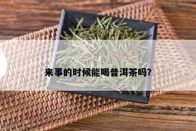 来事的时候能喝普洱茶吗？