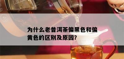 为什么老普洱茶偏黑色和偏黄色的区别及原因？