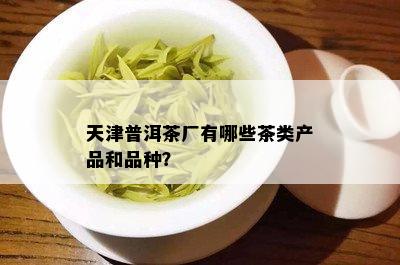 天津普洱茶厂有哪些茶类产品和品种？