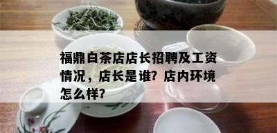 福鼎白茶店店长招聘及工资情况，店长是谁？店内环境怎么样？