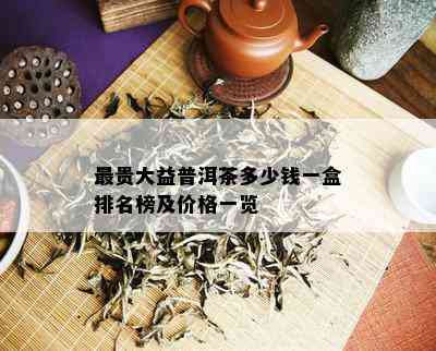 最贵大益普洱茶多少钱一盒排名榜及价格一览