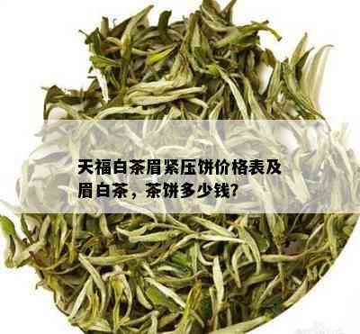 天福白茶眉紧压饼价格表及眉白茶，茶饼多少钱？