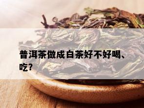 普洱茶做成白茶好不好喝、吃？