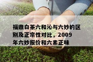 福鼎白茶六和沁与六妙的区别及正宗性对比，2009年六妙报价和六素正味