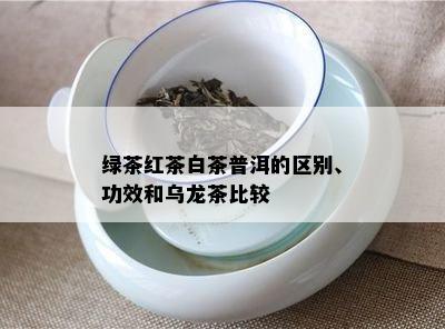 绿茶红茶白茶普洱的区别、功效和乌龙茶比较