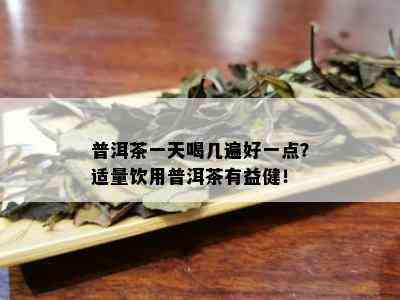 普洱茶一天喝几遍好一点？适量饮用普洱茶有益健！