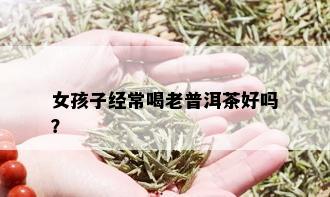 女孩子经常喝老普洱茶好吗？