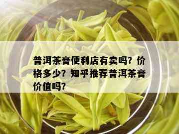 普洱茶膏便利店有卖吗？价格多少？知乎推荐普洱茶膏价值吗？