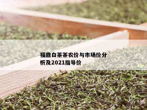 福鼎白茶茶农价与市场价分析及2021指导价