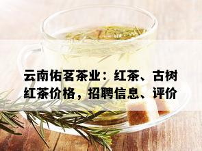 云南佑茗茶业：红茶、古树红茶价格，招聘信息、评价