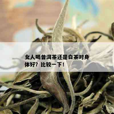 女人喝普洱茶还是白茶对身体好？比较一下！