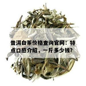 普洱白茶价格查询官网：特点口感介绍，一斤多少钱？