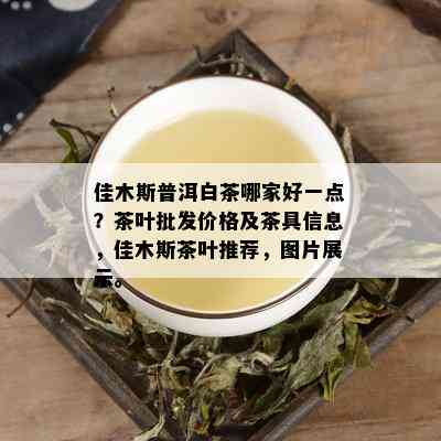 佳木斯普洱白茶哪家好一点？茶叶批发价格及茶具信息，佳木斯茶叶推荐，图片展示。