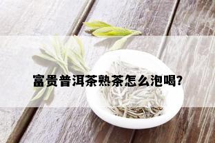 富贵普洱茶熟茶怎么泡喝？