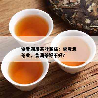 宝登源眉茶叶微店：宝登源茶业，普洱茶好不好？