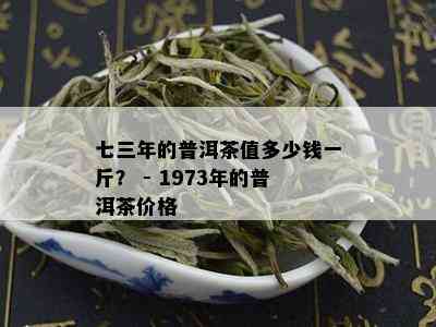 七三年的普洱茶值多少钱一斤？ - 1973年的普洱茶价格